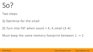 Carlo Pescio http://carlopescio.com http://eptacom.net
So?
Two steps:
1) Optimize for the small
2) Turn into FAT when count > K, K small (3-4)
Must keep the same memory footprint between 1 -> 2
 