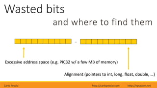 Carlo Pescio http://carlopescio.com http://eptacom.net
Wasted bits
and where to find them
…
Excessive address space (e.g. PIC32 w/ a few MB of memory)
Alignment (pointers to int, long, float, double, …)
 