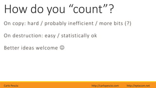 Carlo Pescio http://carlopescio.com http://eptacom.net
How do you “count”?
On copy: hard / probably inefficient / more bits (?)
On destruction: easy / statistically ok
Better ideas welcome 
 