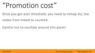 Carlo Pescio http://carlopescio.com http://eptacom.net
“Promotion cost”
Once you get over threshold, you need to remap ALL the
nodes from linked to counted.
Careful not to oscillate around this point!
 
