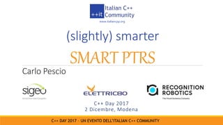 (slightly) smarter
SMART PTRS
www.italiancpp.org
C++ Day 2017
2 Dicembre, Modena
Carlo Pescio
C++ DAY 2017 – UN EVENTO DELL’ITALIAN C++ COMMUNITY
 
