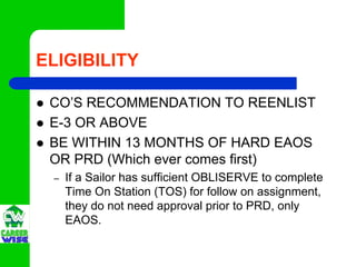 ELIGIBILITY

 CO’S RECOMMENDATION TO REENLIST
 E-3 OR ABOVE
 BE WITHIN 13 MONTHS OF HARD EAOS
 OR PRD (Which ever comes fi...