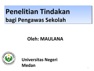 1
Penelitian Tindakan
bagi Pengawas Sekolah
Penelitian Tindakan
bagi Pengawas Sekolah
Oleh: MAULANA
Universitas Negeri
Medan
 