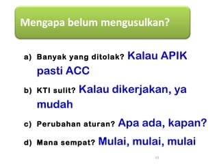 a) Banyak yang ditolak? Kalau APIK
pasti ACC
b) KTI sulit? Kalau dikerjakan, ya
mudah
c) Perubahan aturan? Apa ada, kapan?
d) Mana sempat? Mulai, mulai, mulai
11
 
