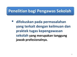  difokuskan pada permasalahan
yang terkait dengan keilmuan dan
praktek tugas kepengawasan
sekolah yang merupakan tanggung
jawab profesionalnya.
15
 