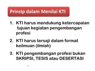 1. KTI harus mendukung ketercapaian
tujuan kegiatan pengembangan
profesi
2. KTI harus tersaji dalam format
keilmuan (ilmiah)
3. KTI pengembangan profesi bukan
SKRIPSI, TESIS atau DESERTASI
42
 