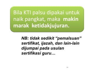 44
NB: tidak sedikit “pemalsuan”
sertifikat, ijazah, dan lain-lain
dijumpai pada usulan
sertifikasi guru…
 