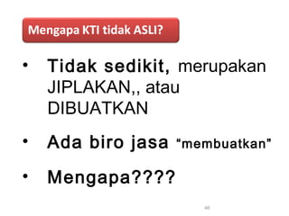 • Tidak sedikit, merupakan
JIPLAKAN,, atau
DIBUATKAN
• Ada biro jasa “membuatkan”
• Mengapa????
46
 