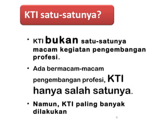 • KTI bukan satu-satunya
macam kegiatan pengembangan
profesi.
• Ada bermacam-macam
pengembangan profesi, KTI
hanya salah satunya.
• Namun, KTI paling banyak
dilakukan
6
 
