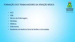 FORMAÇÃO DOS TRABALHADORES DA ATENÇÃO BÁSICA
• ACS;
• ASB;
• Técnico de Enfermagem;
• Dentistas;
• Médicos;
• Enfermeiros;
• Residentes de Medicina Geral de família e comunidade.
 