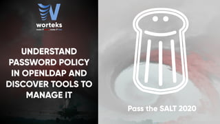 UNDERSTAND
PASSWORD POLICY
IN OPENLDAP AND
DISCOVER TOOLS TO
MANAGE IT
Pass the SALT 2020
 