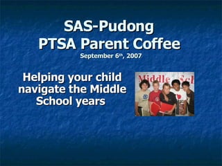 SAS-Pudong  PTSA Parent Coffee   September 6 th , 2007 Helping your child navigate the Middle School years   