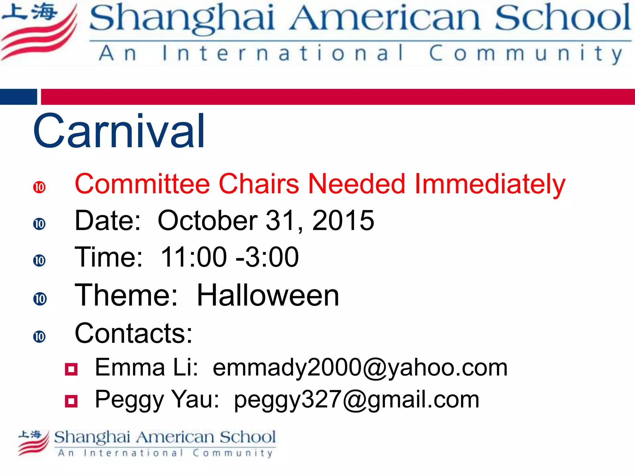 Carnival
 Committee Chairs Needed Immediately
 Date: October 31, 2015
 Time: 11:00 -3:00
 Theme: Halloween
 Contacts:
 Emma Li: emmady2000@yahoo.com
 Peggy Yau: peggy327@gmail.com
 
