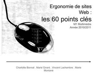 Ergonomie de sites Web :les 60 points clés M1 Multimédia Année 2010/2011 Charlotte Bonnal . Marie Girard . Vincent Lachambre . Marie Montané 