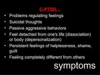 C-PTSD… Problems regulating feelings Suicidal thoughts Passive aggressive behaviors Feel detached from one's life (dissociation) or body (depersonalization) Persistent feelings of helplessness, shame, guilt Feeling completely different from others symptoms 
