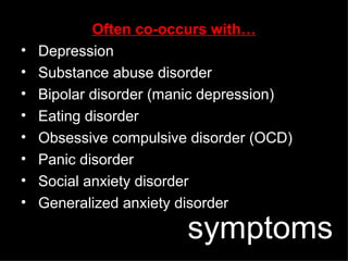 Often co-occurs with… Depression Substance abuse disorder Bipolar disorder (manic depression) Eating disorder Obsessive compulsive disorder (OCD) Panic disorder Social anxiety disorder Generalized anxiety disorder symptoms 