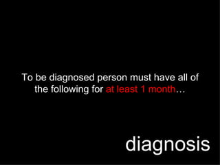 To be diagnosed person must have all of the following for  at least 1 month … diagnosis 