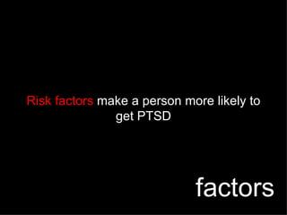 Risk factors  make a person more likely to get PTSD factors 