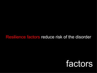 Resilience factors  reduce risk of the disorder factors 
