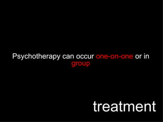 Psychotherapy can occur  one-on-one  or in  group treatment 