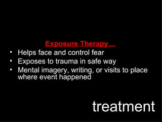 Exposure Therapy… Helps face and control fear Exposes to trauma in safe way Mental imagery, writing, or visits to place where event happened treatment 