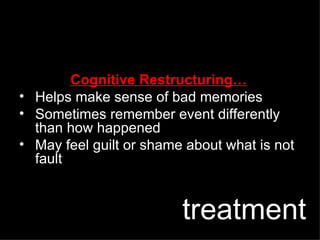 Cognitive Restructuring… Helps make sense of bad memories Sometimes remember event differently than how happened May feel guilt or shame about what is not fault treatment 