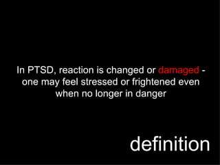 In PTSD, reaction is changed or  damaged  - one may feel stressed or frightened even when no longer in danger definition 