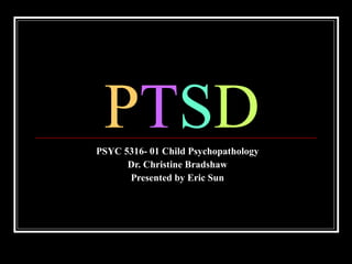 P T S D PSYC 5316- 01 Child Psychopathology Dr. Christine Bradshaw Presented by Eric Sun 