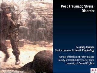 Post Traumatic Stress  Disorder Dr. Craig Jackson Senior Lecturer in Health Psychology School of Health and Policy Studies Faculty of Health & Community Care  University of Central England [email_address] 