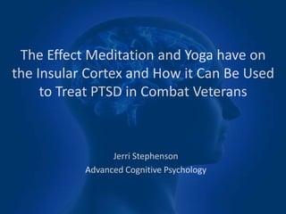 The Effect Meditation and Yoga have on
the Insular Cortex and How it Can Be Used
to Treat PTSD in Combat Veterans
Jerri Stephenson
Advanced Cognitive Psychology
 