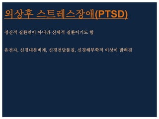 외상후 스트레스장애(PTSD)
정신적 질환만이 아니라 신체적 질환이기도 함
유전자, 신경내분비계, 신경전달물질, 신경해부학적 이상이 밝혀짐
 