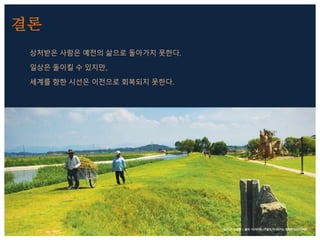 상처받은 사람은 예전의 삶으로 돌아가지 못한다.
일상은 돌이킬 수 있지만,
세계를 향한 시선은 이전으로 회복되지 못한다.
결론
 