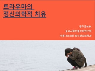 트라우마의
정신의학적 치유
정두훈M.D.
동아시아전통문화연구원
아름다운의원 정신건강의학과
 