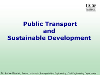 Public Transport
and
Sustainable Development
Dr. André Dantas, Senior Lecturer in Transportation Engineering, Civil Engineering Department
 