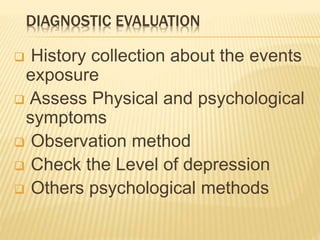 DIAGNOSTIC EVALUATION
 History collection about the events
exposure
 Assess Physical and psychological
symptoms
 Observation method
 Check the Level of depression
 Others psychological methods
 