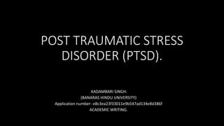 POST TRAUMATIC STRESS
DISORDER (PTSD).
KADAMBARI SINGH.
(BANARAS HINDU UNIVERSITY)
Application number- e8c3ea23f33011e9b547ad134e8d386f
ACADEMIC WRITING.
 
