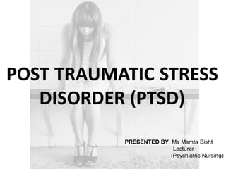 PRESENTED BY: Ms Mamta Bisht
Lecturer
(Psychiatric Nursing)
POST TRAUMATIC STRESS
DISORDER (PTSD)
 