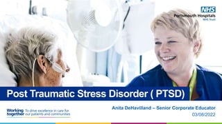 03/08/2022
Anita DeHavilland – Senior Corporate Educator
Post Traumatic Stress Disorder ( PTSD)
 