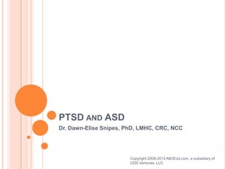 PTSD AND ASD
Dr. Dawn-Elise Snipes, PhD, LMHC, CRC, NCC




                        Copyright 2008-2012 AllCEUs.com, a subsidiary of
                        CDS Ventures, LLC
 