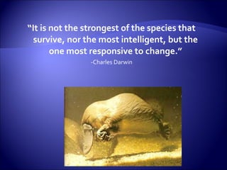 “It is not the strongest of the species that
  survive, nor the most intelligent, but the
       one most responsive to change.”
                -Charles Darwin
 