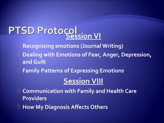 Session VI
 Recognizing emotions (Journal Writing)
 Dealing with Emotions of Fear, Anger, Depression,
  and Guilt
 Family Patterns of Expressing Emotions
                 Session VIII
 Communication with Family and Health Care
  Providers
 How My Diagnosis Affects Others
 