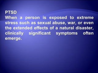 PTSD
When a person is exposed to extreme
stress such as sexual abuse, war, or even
the extended effects of a natural disaster,
clinically significant symptoms often
emerge.
 