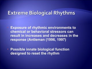    Exposure of rhythmic environments to
    chemical or behavioral stressors can
    result in increases and decreases in the
    response (Antleman (1996, 1997)

   Possible innate biological function
    designed to reset the rhythm
 