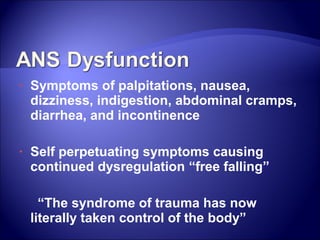 •   Symptoms of palpitations, nausea,
    dizziness, indigestion, abdominal cramps,
    diarrhea, and incontinence

•   Self perpetuating symptoms causing
    continued dysregulation “free falling”

      “The syndrome of trauma has now
    literally taken control of the body”
 
