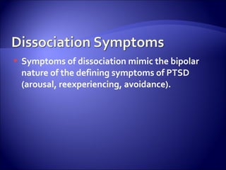    Symptoms of dissociation mimic the bipolar
    nature of the defining symptoms of PTSD
    (arousal, reexperiencing, avoidance).
 