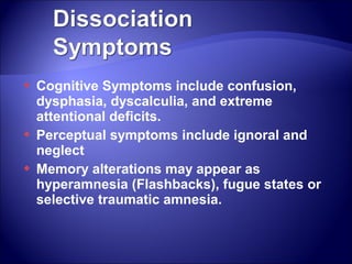    Cognitive Symptoms include confusion,
    dysphasia, dyscalculia, and extreme
    attentional deficits.
   Perceptual symptoms include ignoral and
    neglect
   Memory alterations may appear as
    hyperamnesia (Flashbacks), fugue states or
    selective traumatic amnesia.
 