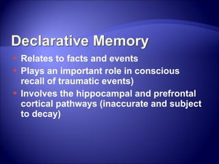  Relates to facts and events
 Plays an important role in conscious
  recall of traumatic events)
 Involves the hippocampal and prefrontal
  cortical pathways (inaccurate and subject
  to decay)
 
