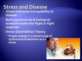  Stress enhances susceptibility to
  disease
 Both psychosocial & biological
  stressors evoke the flight or fight
  response
 Stress Disinhibition Theory
     People engage in a broad range of
      dysfunctional behaviors as a result of
      stress
 