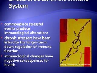    commonplace stressful
    events produce
    immunological alterations
   chronic stressors have been
    linked to the longer-term
    down-regulation of immune
    function
   immunological changes have
    negative consequences for
    health                        Lonely Person with a Kind Heart
 