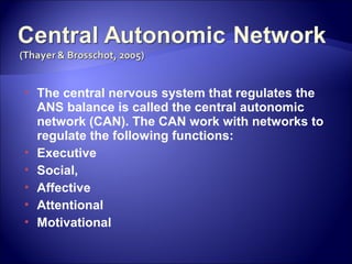    The central nervous system that regulates the
    ANS balance is called the central autonomic
    network (CAN). The CAN work with networks to
    regulate the following functions:
   Executive
   Social,
   Affective
   Attentional
   Motivational
 
